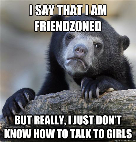 I SAY THAT I AM FRIENDZONED but really, I just don't know how to talk to girls   Confession Bear