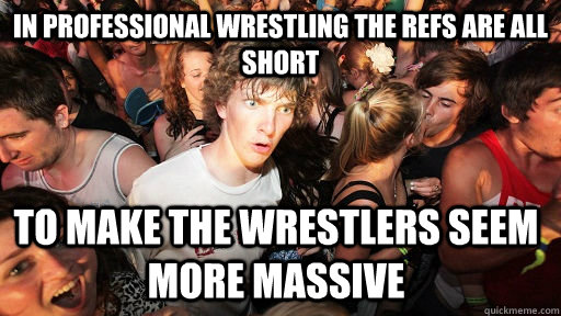 In professional wrestling the refs are all short to make the wrestlers seem more massive  Sudden Clarity Clarence