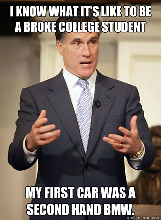 I know what it's like to be a broke college student my first car was a second hand bmw.  Relatable Romney