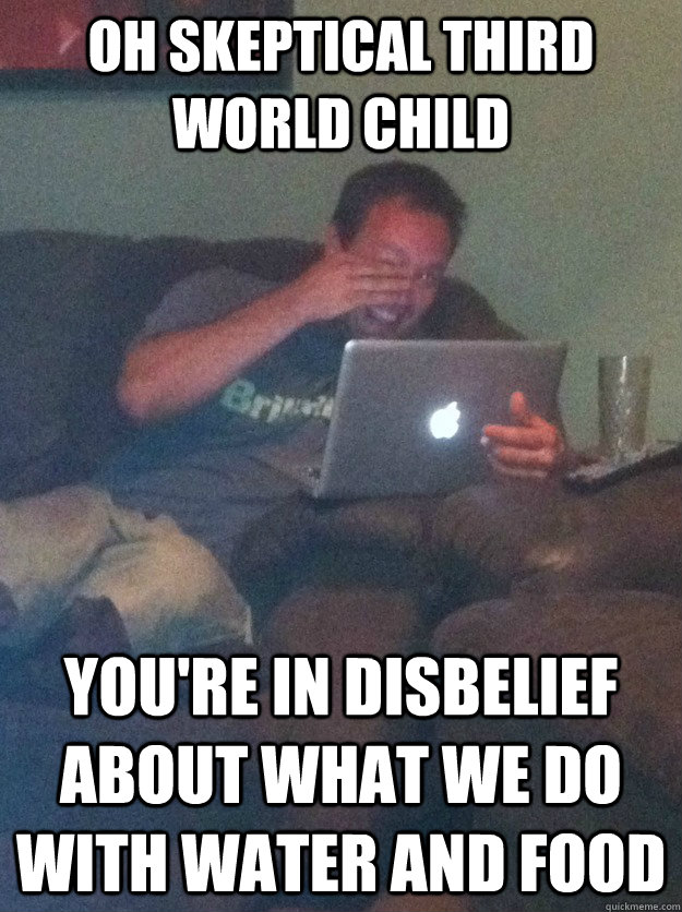 Oh Skeptical third world child You're in disbelief about what we do with water and food  meme dad on overly attached girlfriend