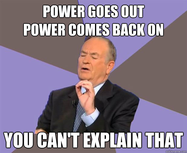 Power goes out
power comes back on You can't explain that  Bill O Reilly
