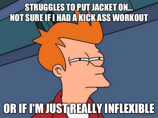 Struggles to put jacket on...
Not sure if I had a kick ass workout Or if I'm just really inflexible  Futurama Fry