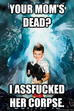 Your mom's dead? I assfucked her corpse. - Your mom's dead? I assfucked her corpse.  Halo 4 kid