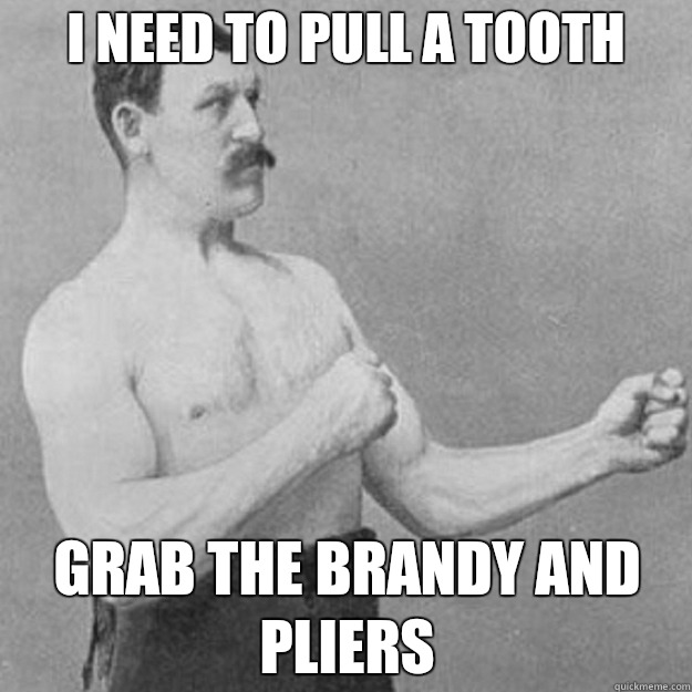 I need to pull a tooth Grab the brandy and pliers  overly manly man
