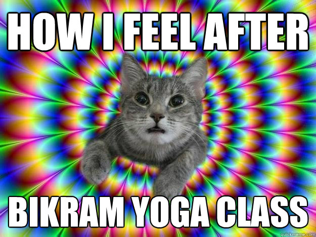 How I feel after  Bikram Yoga Class  