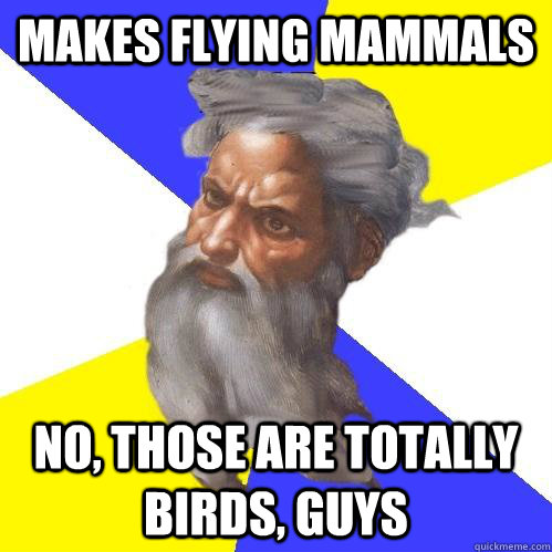 Makes flying mammals No, those are totally birds, guys  Advice God