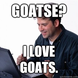 Goatse? I love goats.  Lonely Computer Guy