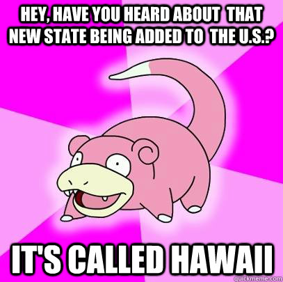 Hey, Have you heard about  that new state being added to  the u.s.? It's called Hawaii  Slowpoke