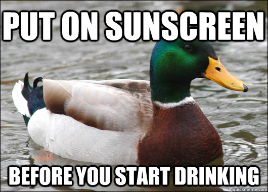 Put on sunscreen before you start drinking  Actual Advice Mallard