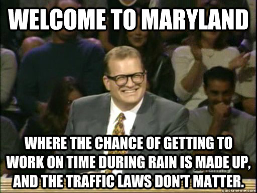 Welcome to Maryland Where the chance of getting to work on time during rain is made up, and the traffic laws don't matter. - Welcome to Maryland Where the chance of getting to work on time during rain is made up, and the traffic laws don't matter.  Whos Line Is It Anyway