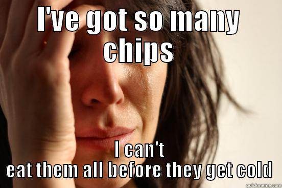 I'VE GOT SO MANY CHIPS I CAN'T EAT THEM ALL BEFORE THEY GET COLD First World Problems