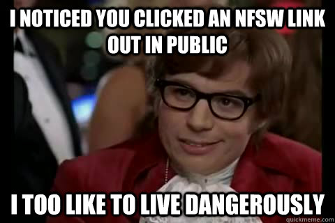 I noticed you clicked an NFSW link out in public i too like to live dangerously - I noticed you clicked an NFSW link out in public i too like to live dangerously  Dangerously - Austin Powers