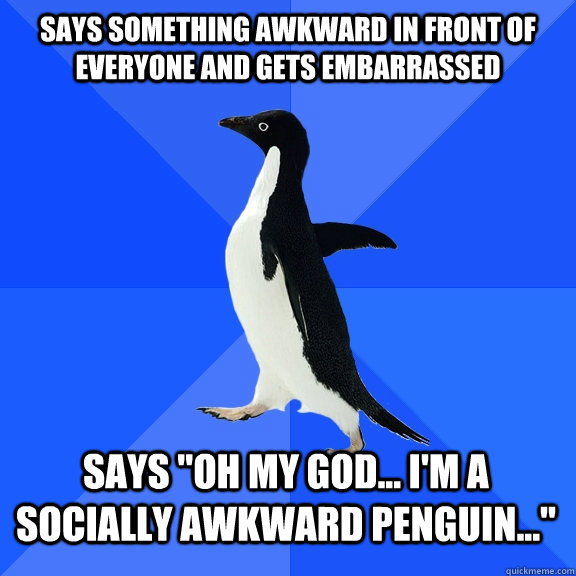 says something awkward in front of everyone and gets embarrassed says 
