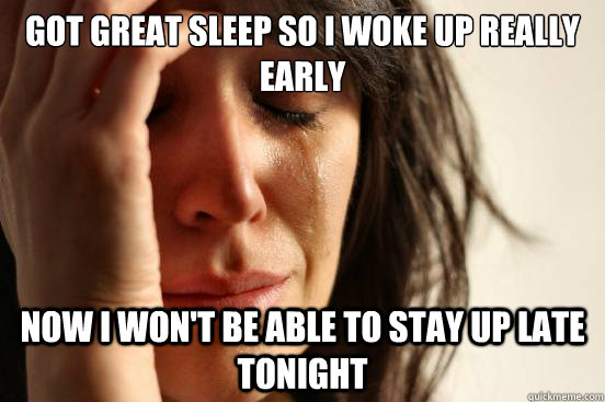 got great sleep so i woke up really early now i won't be able to stay up late tonight  First World Problems