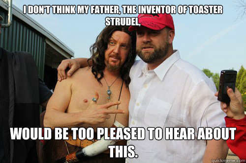 I don't think my father, the inventor of Toaster Strudel,
 would be too pleased to hear about this.  - I don't think my father, the inventor of Toaster Strudel,
 would be too pleased to hear about this.   Doug ONeill