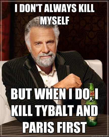 I don't always kill myself But when I do, I kill tybalt and paris first  The Most Interesting Man In The World