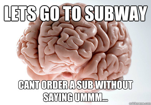 Lets go to subway cant order a sub without saying ummm...  Scumbag Brain