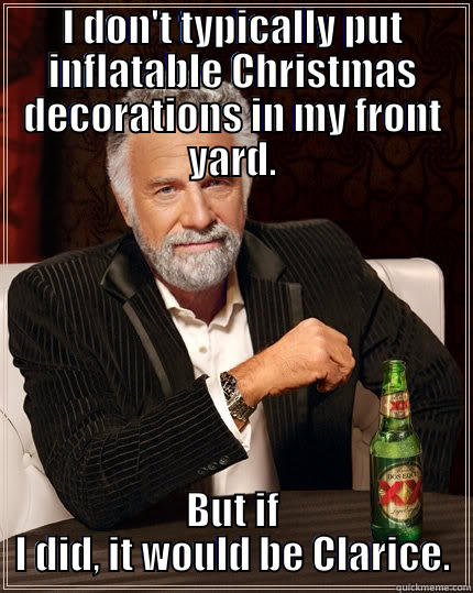 I DON'T TYPICALLY PUT INFLATABLE CHRISTMAS DECORATIONS IN MY FRONT YARD. BUT IF I DID, IT WOULD BE CLARICE. The Most Interesting Man In The World