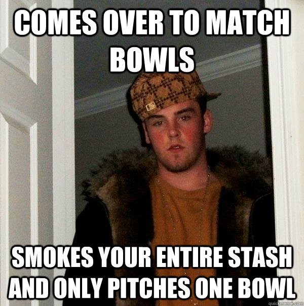 comes over to match bowls smokes your entire stash and only pitches one bowl  Scumbag Steve
