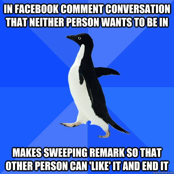 in facebook comment conversation that neither person wants to be in makes sweeping remark so that other person can 'like' it and end it  Socially Awkward Penguin