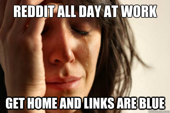 Reddit all day at work get home and links are blue  First World Problems