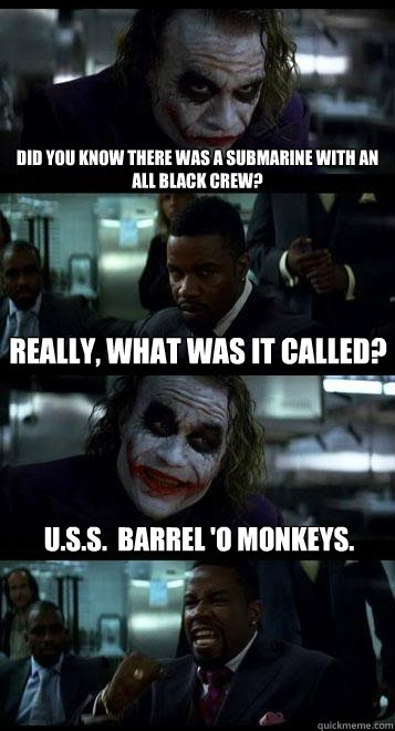 did you know there was a submarine with an all black crew? really, what was it called? U.S.S.  barrel 'o monkeys.  Joker with Black guy