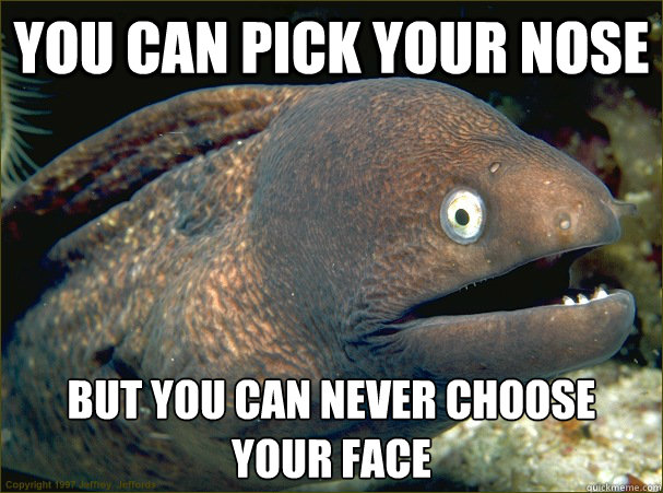 You can pick your nose but you can never choose your face  Bad Joke Eel