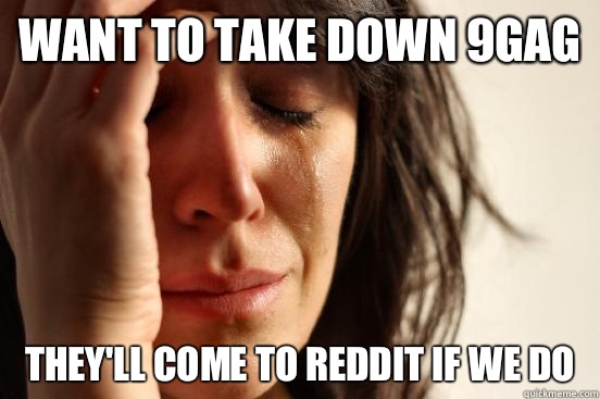 want to take down 9gag they'll come to reddit if we do  First World Problems