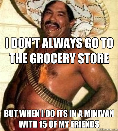 I don't always go to the grocery store
 but when i do its in a minivan with 15 of my friends  