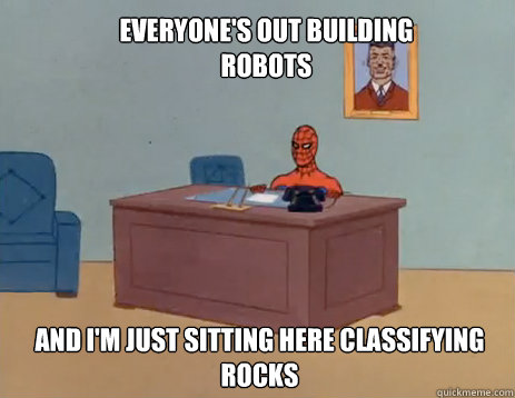 Everyone's out building robots And I'm just sitting here classifying rocks  masturbating spiderman