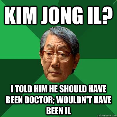 Kim Jong Il? I told him he should have been doctor; Wouldn't have been il  High Expectations Asian Father