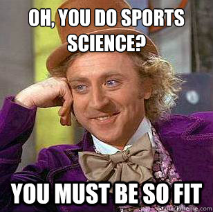 Oh, you do Sports Science? you must be so fit  Condescending