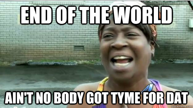 end of the world AIN'T NO BODY GOT TyME FOR DAT  AINT NO BODY GOT TIME FOR DAT