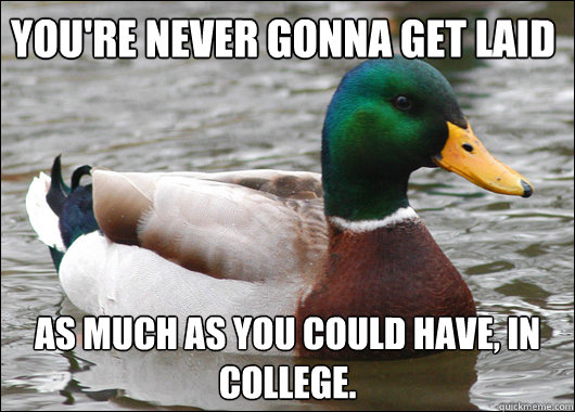 You're never gonna get laid as much as you could have, in college.   Actual Advice Mallard