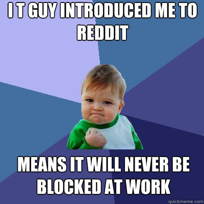 I T Guy introduced me to reddit means it will never be blocked at work - I T Guy introduced me to reddit means it will never be blocked at work  Success Baby