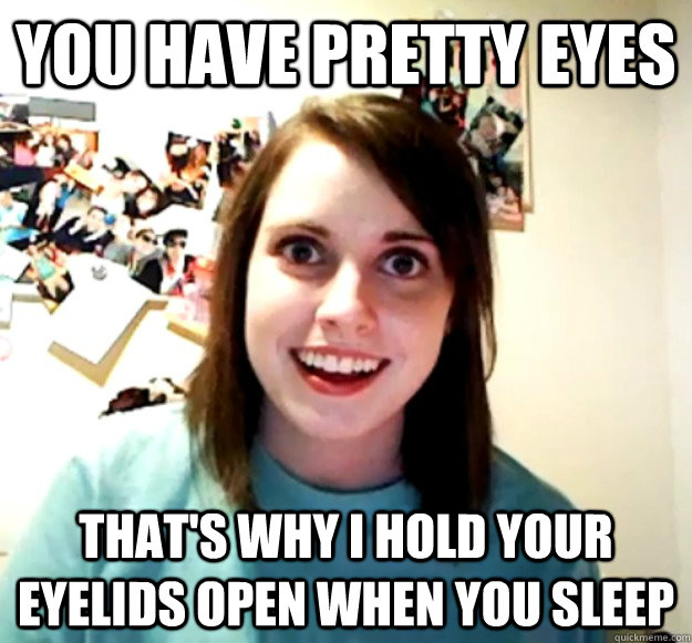 you have pretty eyes that's why i hold your eyelids open when you sleep  Overly Attached Girlfriend