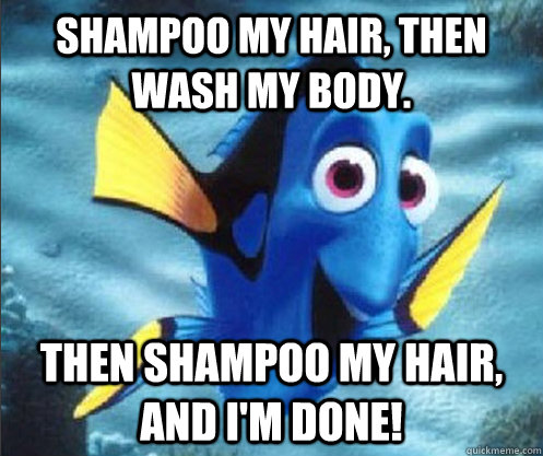 Shampoo my hair, then wash my body. Then shampoo my hair, and I'm done!  optimistic dory