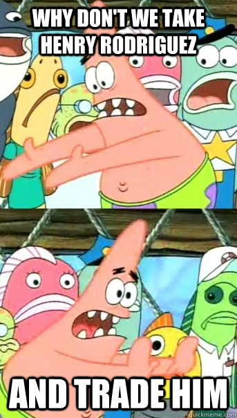 Why don't we take henry rodriguez  and trade him  Push it somewhere else Patrick