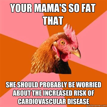 Your Mama's so fat that she should probably be worried about the increased risk of cardiovascular disease  Anti-Joke Chicken