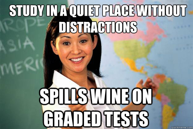 Study in a quiet place without distractions spills wine on graded tests  Unhelpful High School Teacher