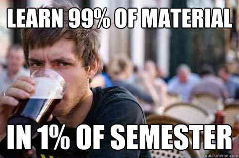 learn 99% of material in 1% of semester  Lazy College Senior