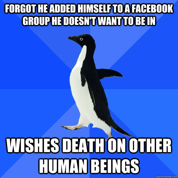 Forgot he added himself to a Facebook group he doesn't want to be in Wishes death on other human beings  Socially Awkward Penguin