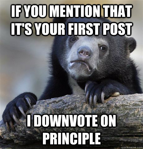 If you mention that it's your first post I downvote on principle  Confession Bear