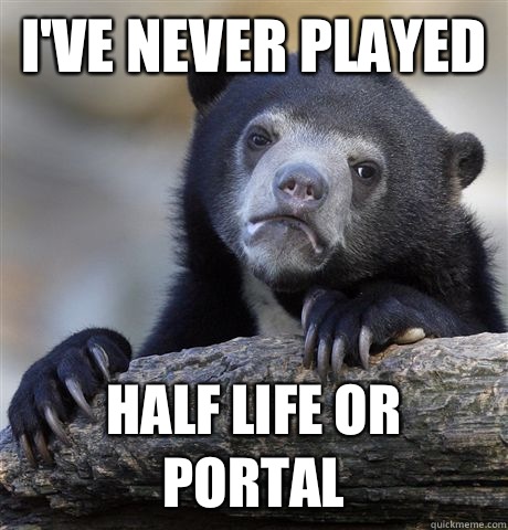 I'VE NEVER PLAYED HALF LIFE OR PORTAL  Confession Bear