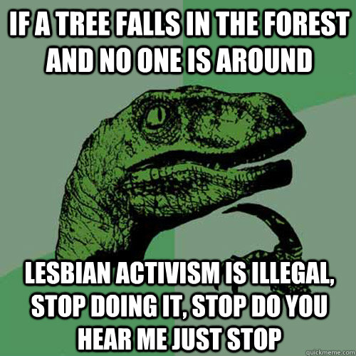 if a tree falls in the forest and no one is around lesbian activism is illegal, stop doing it, stop do you hear me just stop  Philosoraptor
