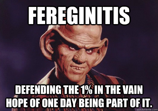 Fereginitis Defending the 1% in the vain hope of one day being part of it.   