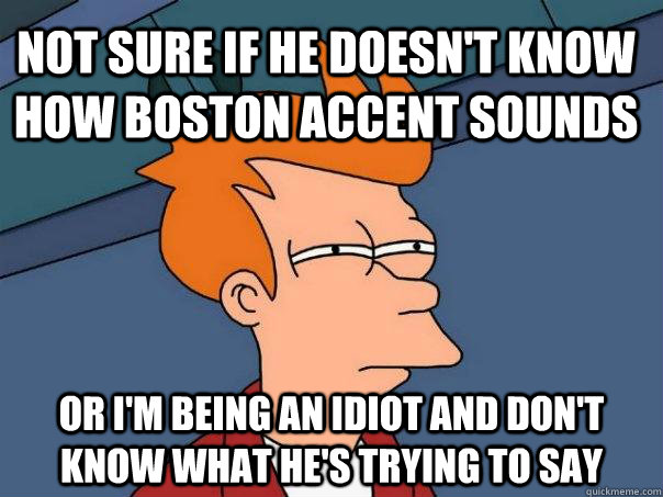 Not sure if he doesn't know how Boston accent sounds Or i'm being an idiot and don't know what he's trying to say  Futurama Fry