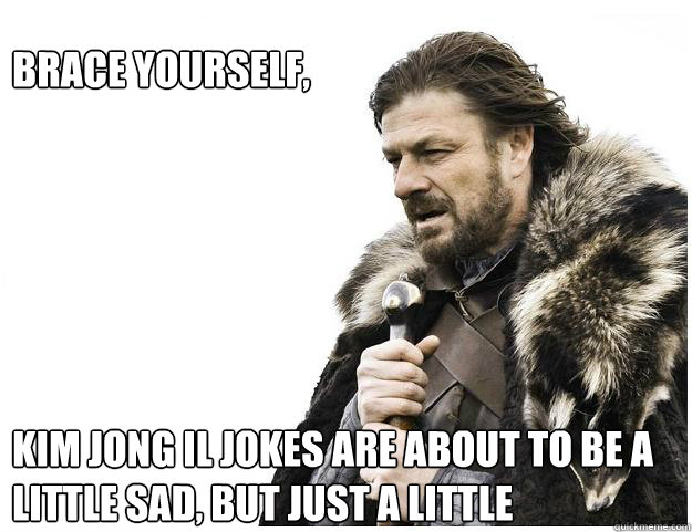 Brace yourself, 






Kim jong il jokes are about to be a little sad, but just a little  Imminent Ned