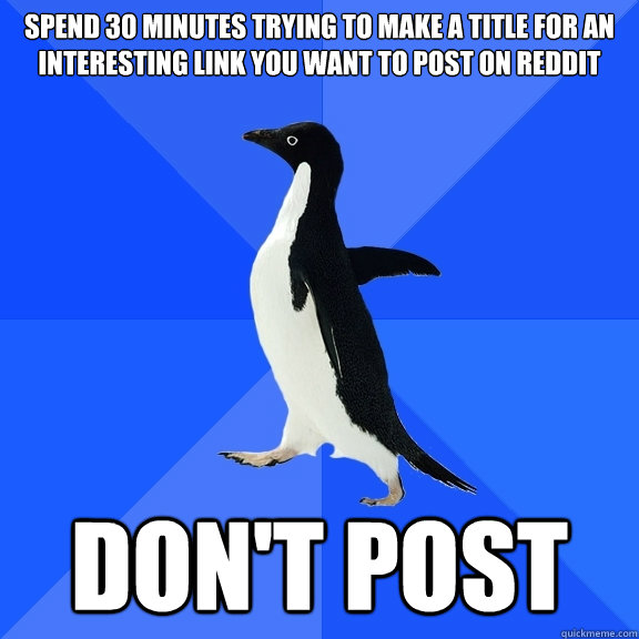 Spend 30 minutes trying to make a title for an interesting link you want to post on Reddit Don't post  Socially Awkward Penguin