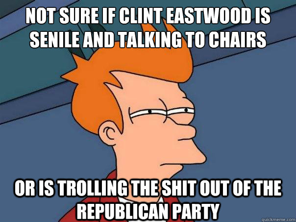 not sure if Clint Eastwood is senile and talking to chairs or is trolling the shit out of the republican party - not sure if Clint Eastwood is senile and talking to chairs or is trolling the shit out of the republican party  Futurama Fry